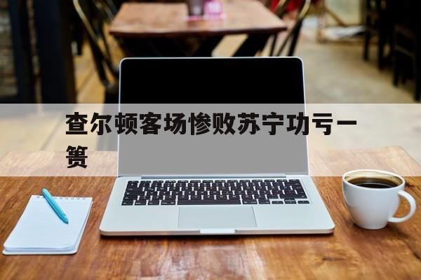 od体育官方-包含查尔顿客场惨败苏宁功亏一篑的词条