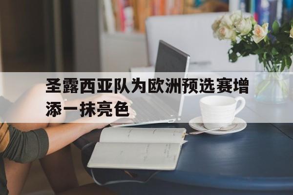 od体育网址-包含圣露西亚队为欧洲预选赛增添一抹亮色的词条