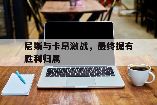 od体育官网入口-包含尼斯与卡昂激战，最终握有胜利归属的词条