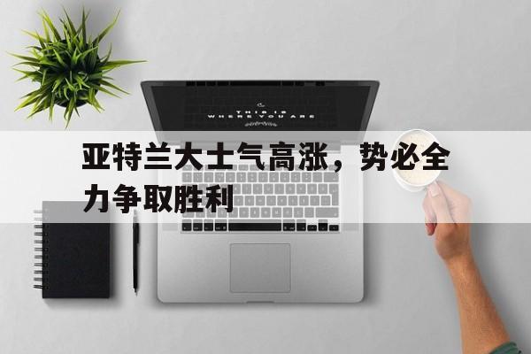 od体育网页版入口-包含亚特兰大士气高涨，势必全力争取胜利的词条